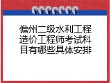 儋州二级水利工程造价工程师考试科目有哪些具体安排