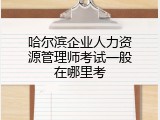哈尔滨企业人力资源管理师考试一般在哪里考