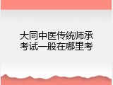 大同中医传统师承考试一般在哪里考
