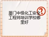 厦门中级化工安全工程师培训学校哪里好