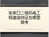 张家口二级机电工程建造师证在哪里报考