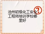 沧州初级化工安全工程师培训学校哪里好