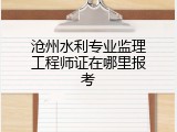 沧州水利专业监理工程师证在哪里报考