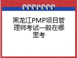 黑龙江PMP项目管理师考试一般在哪里考