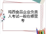 鸡西食品企业负责人考试一般在哪里考