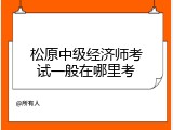 松原中级经济师考试一般在哪里考