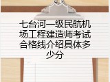 七台河一级民航机场工程建造师考试合格线介绍具体多少分