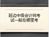 延边中级会计师考试一般在哪里考