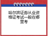 哈尔滨证券从业资格证考试一般在哪里考