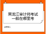 黑龙江审计师考试一般在哪里考