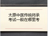 太原中医传统师承考试一般在哪里考