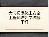 大同初级化工安全工程师培训学校哪里好