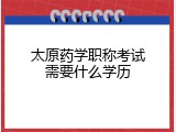 太原药学职称考试需要什么学历
