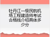 牡丹江一级民航机场工程建造师考试合格线介绍具体多少分