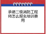 承德二级消防工程师怎么报名培训费用