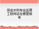 保定水利专业监理工程师证在哪里报考