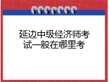 延边中级经济师考试一般在哪里考