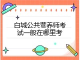 白城公共营养师考试一般在哪里考