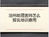 沧州助理医师怎么报名培训费用