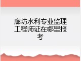 廊坊水利专业监理工程师证在哪里报考