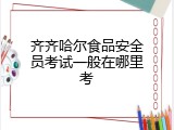 齐齐哈尔食品安全员考试一般在哪里考