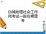白城助理社会工作师考试一般在哪里考