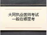 大同执业医师考试一般在哪里考
