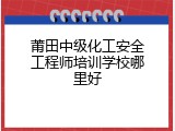 莆田中级化工安全工程师培训学校哪里好