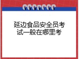 延边食品安全员考试一般在哪里考