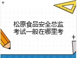 松原食品安全总监考试一般在哪里考