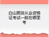 白山期货从业资格证考试一般在哪里考