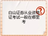 白山证券从业资格证考试一般在哪里考