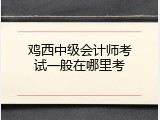 鸡西中级会计师考试一般在哪里考