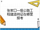 张家口一级公路工程建造师证在哪里报考