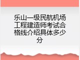 乐山一级民航机场工程建造师考试合格线介绍具体多少分