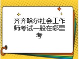 齐齐哈尔社会工作师考试一般在哪里考
