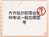 齐齐哈尔初级会计师考试一般在哪里考