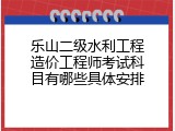 乐山二级水利工程造价工程师考试科目有哪些具体安排