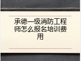 承德一级消防工程师怎么报名培训费用