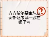 齐齐哈尔基金从业资格证考试一般在哪里考