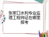 张家口水利专业监理工程师证在哪里报考
