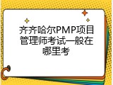 齐齐哈尔PMP项目管理师考试一般在哪里考