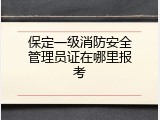 保定一级消防安全管理员证在哪里报考