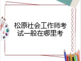 松原社会工作师考试一般在哪里考