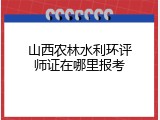 山西农林水利环评师证在哪里报考