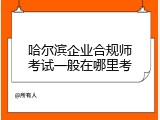 哈尔滨企业合规师考试一般在哪里考