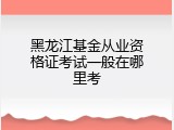 黑龙江基金从业资格证考试一般在哪里考