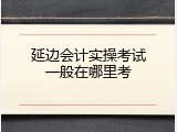 延边会计实操考试一般在哪里考