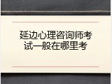 延边心理咨询师考试一般在哪里考