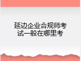 延边企业合规师考试一般在哪里考